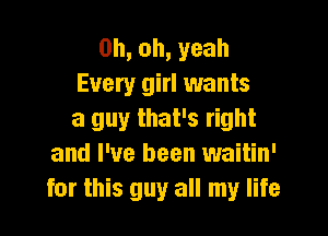 0h,oh,yeah
Every girl wants

a guy that's right
and I've been waitin'
for this guy all my life