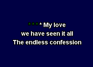 My love

we have seen it all
The endless confession