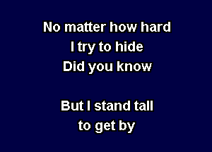 No matter how hard
ltry to hide
Did you know

Butl stand tall
to get by