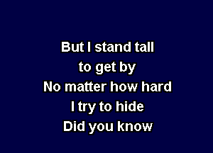 But I stand tall
to get by

No matter how hard
I try to hide
Did you know