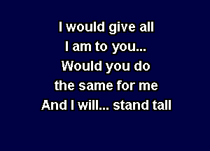 I would give all
I am to you...
Would you do

the same for me
And I will... stand tall