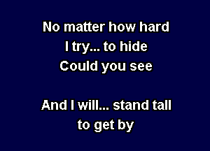 No matter how hard
ltry... to hide
Could you see

And I will... stand tall
to get by