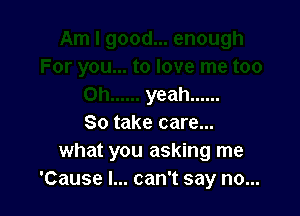 yeah ......

So take care...
what you asking me
'Cause I... can't say no...