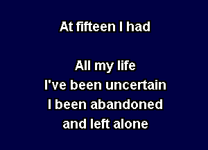 At fifteen I had

All my life

I've been uncertain
I been abandoned
and left alone