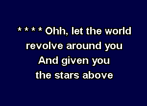 1 1' i'  Ohh, let the world
revolve around you

And given you
the stars above