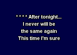After tonight...
I never will be

the same again
This time I'm sure