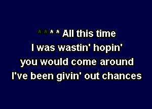 All this time
I was wastin' hopin'

you would come around
I've been givin' out chances