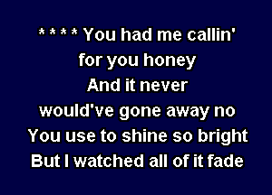 o o o o You had me callin'
for you honey
And it never

would've gone away no
You use to shine so bright
But I watched all of it fade