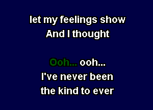 let my feelings show
And I thought

ooh...
I've never been
the kind to ever