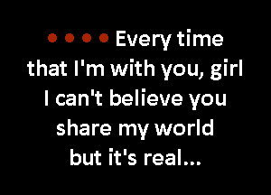 0 0 0 0 Every time
that I'm with you, girl

I can't believe you
share my world
but it's real...