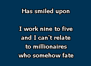 Has smiled upon

I work nine to five
and I can't relate
to millionaires
who somehow fate