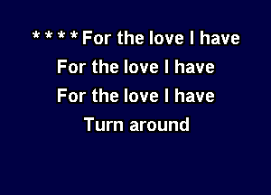 ' ? ? 1'? For the love I have

For the love I have

For the love I have

Turn around