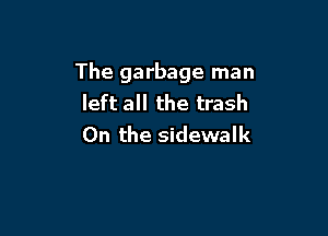 The garbage man
left all the trash

0n the sidewalk