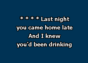 )k 3k )k k Last night
you came home late

And I knew
you'd been drinking
