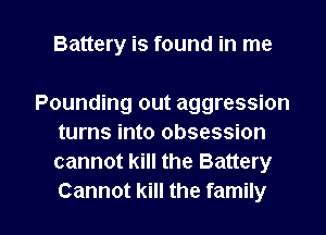 Battery is found in me

Pounding out aggression
turns into obsession
cannot kill the Battery

Cannot kill the family I