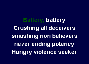 battery
Crushing all deceivers

smashing non believers
never ending potency
Hungry violence seeker
