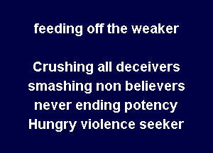 feeding off the weaker

Crushing all deceivers
smashing non believers
never ending potency
Hungry violence seeker
