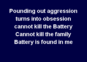 Pounding out aggression
turns into obsession
cannot kill the Battery
Cannot kill the family
Battery is found in me

Q