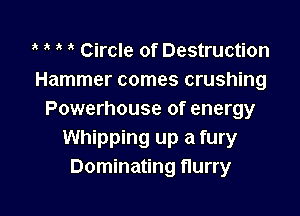 1 i' Circle of Destruction
Hammer comes crushing

Powerhouse of energy
Whipping up a fury
Dominating flurry