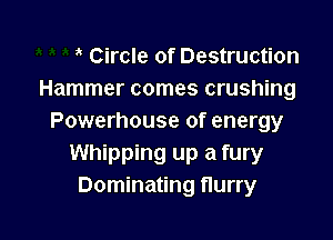 Circle of Destruction
Hammer comes crushing

Powerhouse of energy
Whipping up a fury
Dominating flurry
