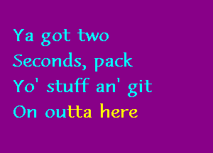 Ya got two
Seconds, pack

Yo' stuff an' git
On outta here