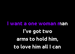 I want a one woman man

I've got two
arms to hold him,
to love him all I can