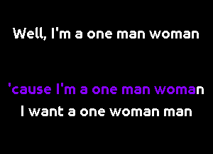 Well, I'm a one man woman

'cause I'm a one man woman
I want a one woman man