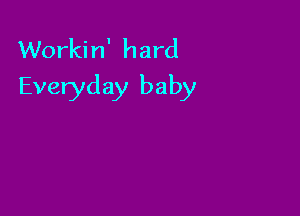 Workin' hard
Everyday baby