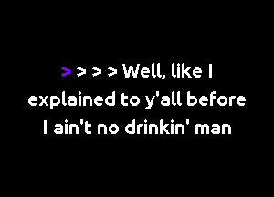 2- a- a- 5- Well, like I

explained to y'all before
I ain't no drinkin' man