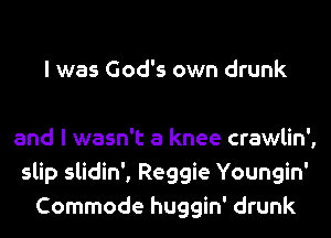I was God's own drunk

and I wasn't a knee crawlin',
slip slidin', Reggie Youngin'
Commode huggin' drunk