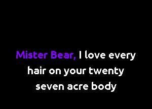 Mister Bear, I love every
hair on your twenty
seven acre body