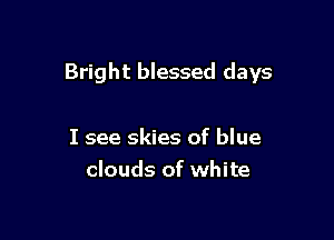 Bright blessed days

I see skies of blue
clouds of white