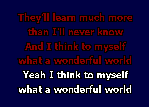 Yeah I think to myself
what a wonderful world