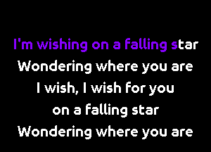 I'm wishing on a falling star
Wondering where you are
I wish, I wish for you
on a falling star
Wondering where you are