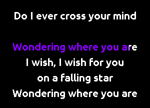 Do I ever cross your mind

Wondering where you are
I wish, I wish for you
on a Falling star
Wondering where you are