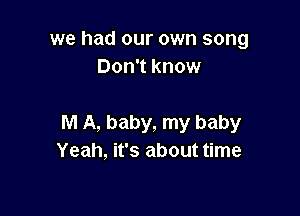 we had our own song
Don't know

M A, baby, my baby
Yeah, it's about time