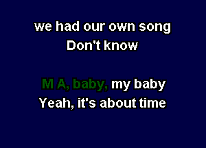 we had our own song
Don't know

my baby
Yeah, it's about time