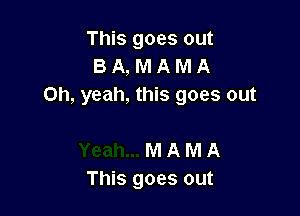 This goes out
B A, M A M A
Oh, yeah, this goes out

M A M A
This goes out