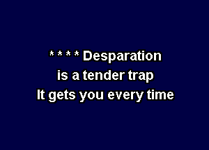Desparation

is a tender trap
It gets you every time