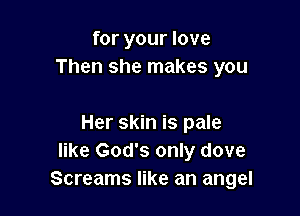 for your love
Then she makes you

Her skin is pale
like God's only dove
Screams like an angel