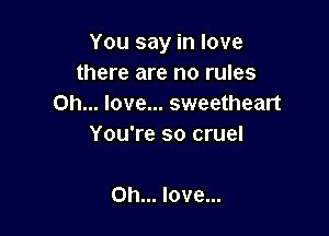 You say in love
there are no rules
0h... love... sweetheart

You're so cruel

0h... love...