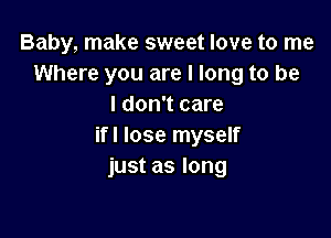 Baby, make sweet love to me
Where you are I long to be
I don't care

if! lose myself
just as long