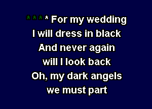 For my wedding
I will dress in black
And never again

will I look back
Oh, my dark angels
we must part