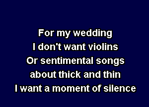 For my wedding
I don't want violins

0r sentimental songs
about thick and thin
I want a moment of silence