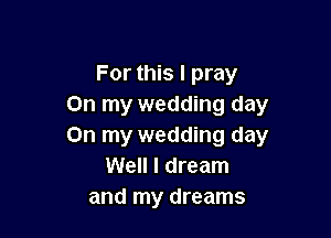 For this I pray
On my wedding day

On my wedding day
Well I dream
and my dreams