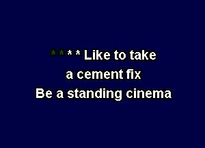 Like to take

a cement fix
Be a standing cinema