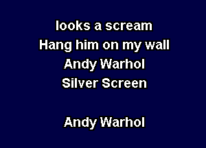 looks a scream
Hang him on my wall
Andy Warhol
Silver Screen

Andy Warhol