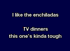 I like the enchiladas

TV dinners
this one's kinda tough