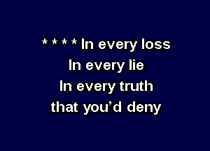 I I I I In every loss
In every lie

In every truth
that you,d deny