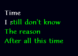 Time
I still don't know

The reason
After all this time